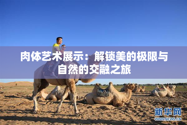 肉体艺术展示：解锁美的极限与自然的交融之旅