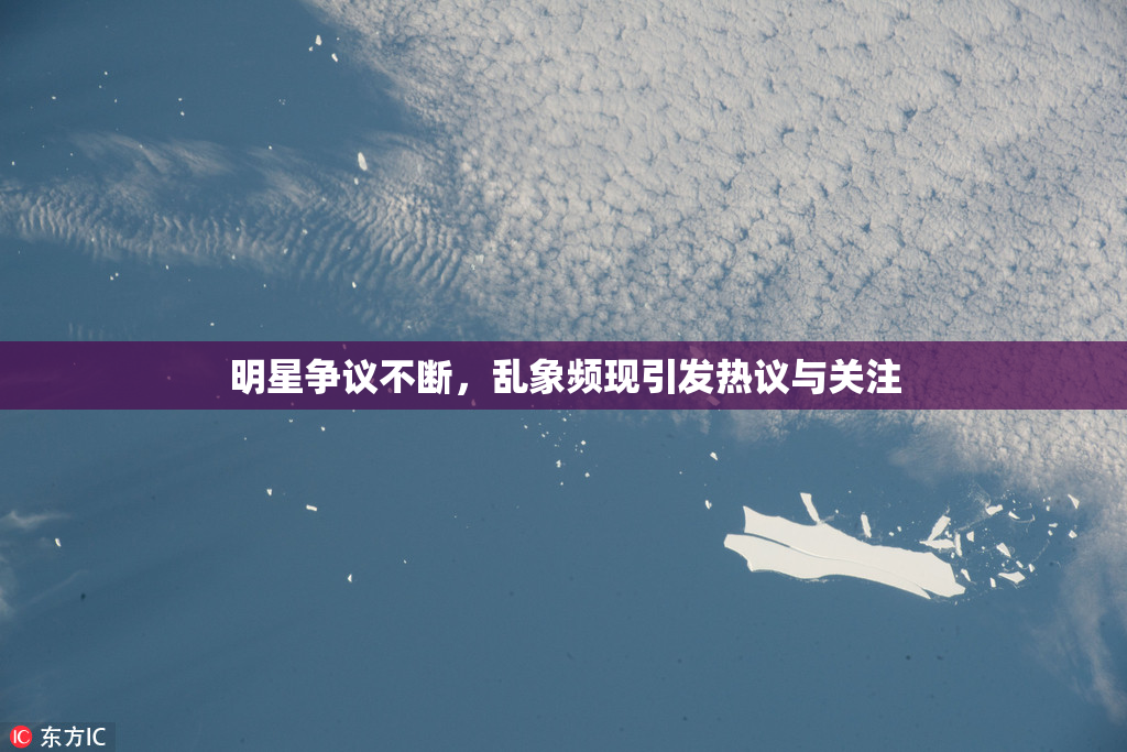 明星争议不断，乱象频现引发热议与关注