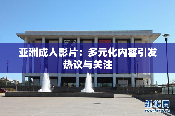 亚洲成人影片：多元化内容引发热议与关注