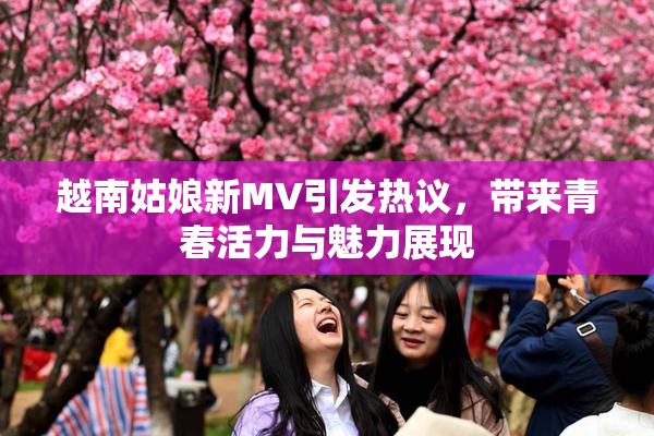 越南姑娘新MV引发热议，带来青春活力与魅力展现