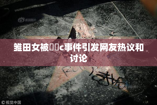 雏田女被❌‌c事件引发网友热议和讨论
