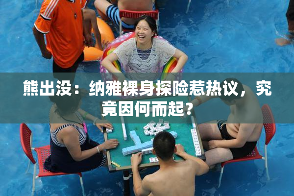 熊出没：纳雅裸身探险惹热议，究竟因何而起？