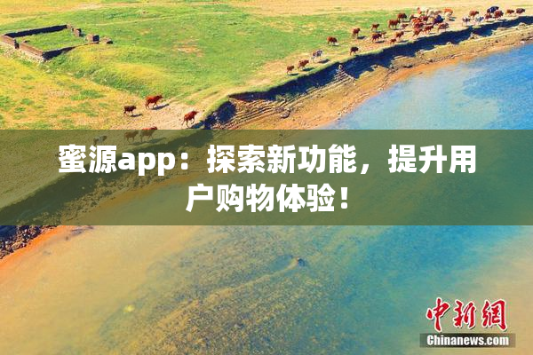 蜜源app：探索新功能，提升用户购物体验！
