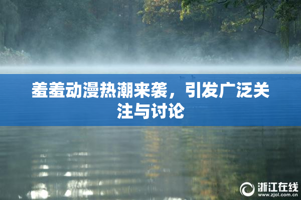 羞羞动漫热潮来袭，引发广泛关注与讨论