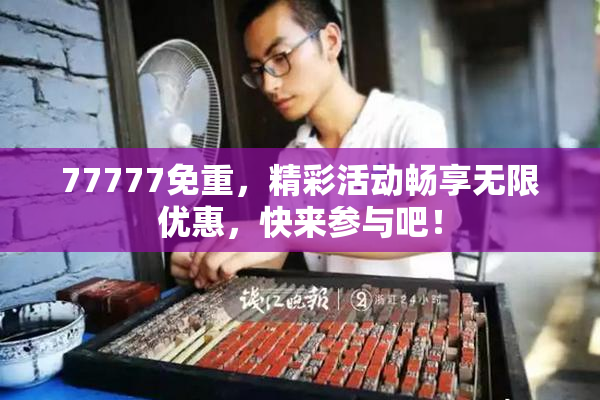 77777免重，精彩活动畅享无限优惠，快来参与吧！