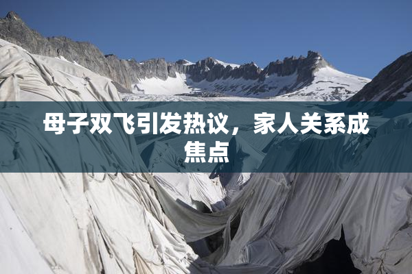 母子双飞引发热议，家人关系成焦点