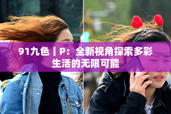 91九色丨P：全新视角探索多彩生活的无限可能