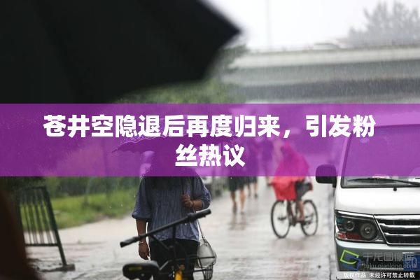 苍井空隐退后再度归来，引发粉丝热议