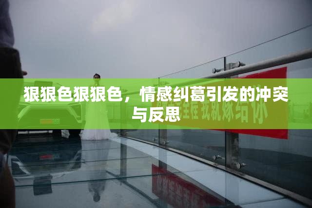 狠狠色狠狠色，情感纠葛引发的冲突与反思