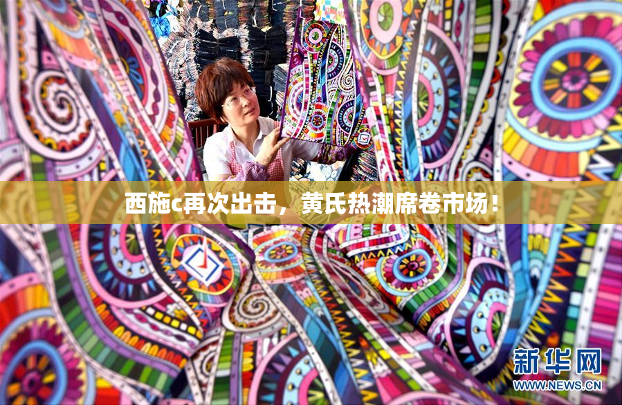 西施c再次出击，黄氏热潮席卷市场！
