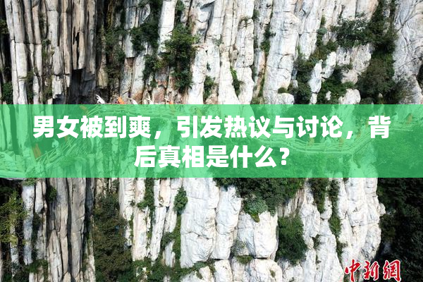 男女被到爽，引发热议与讨论，背后真相是什么？