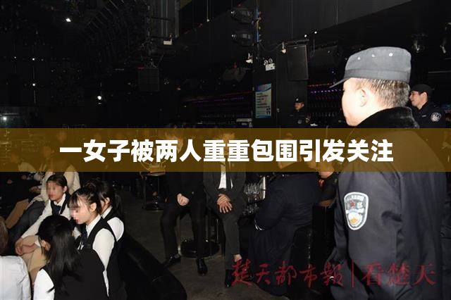 一女子被两人重重包围引发关注
