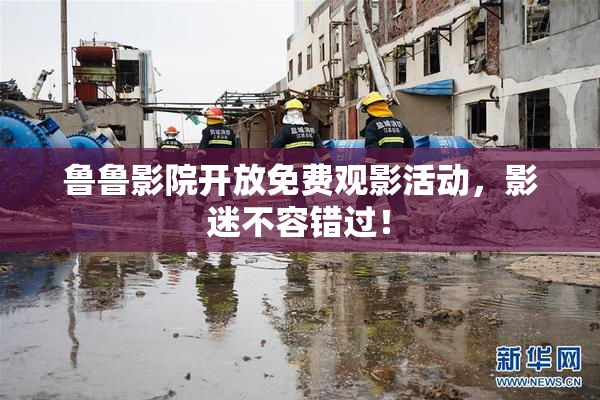 鲁鲁影院开放免费观影活动，影迷不容错过！