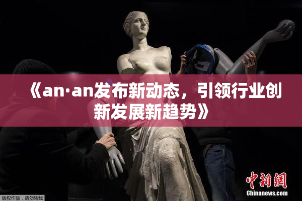 《an·an发布新动态，引领行业创新发展新趋势》