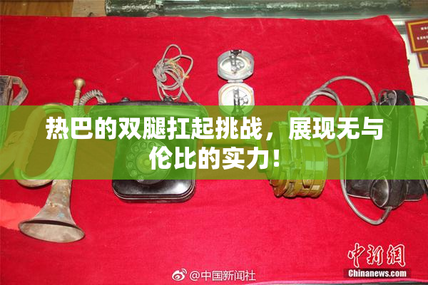 热巴的双腿扛起挑战，展现无与伦比的实力！