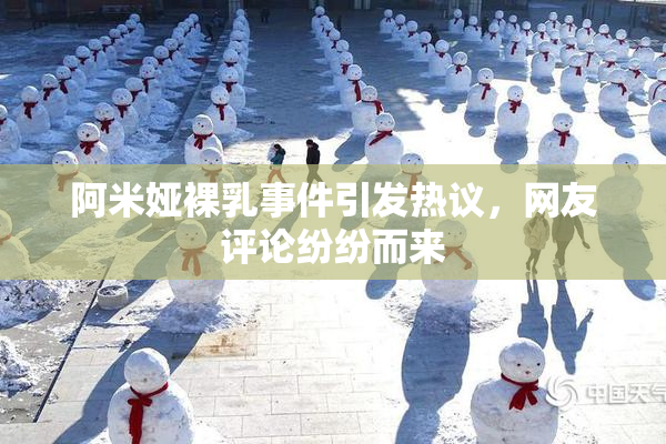 阿米娅裸乳事件引发热议，网友评论纷纷而来