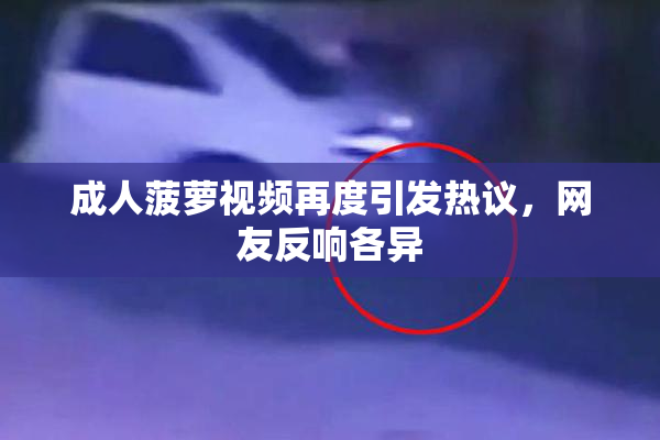 成人菠萝视频再度引发热议，网友反响各异