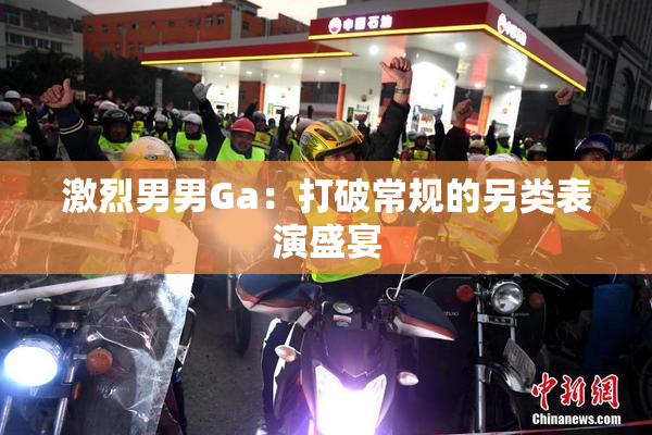 激烈男男Ga：打破常规的另类表演盛宴