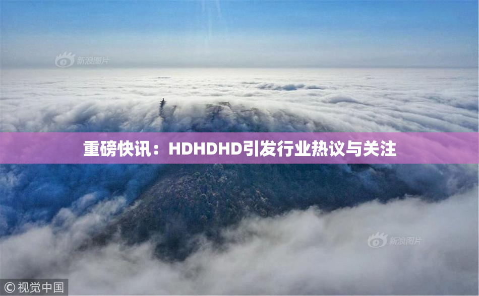 重磅快讯：HDHDHD引发行业热议与关注