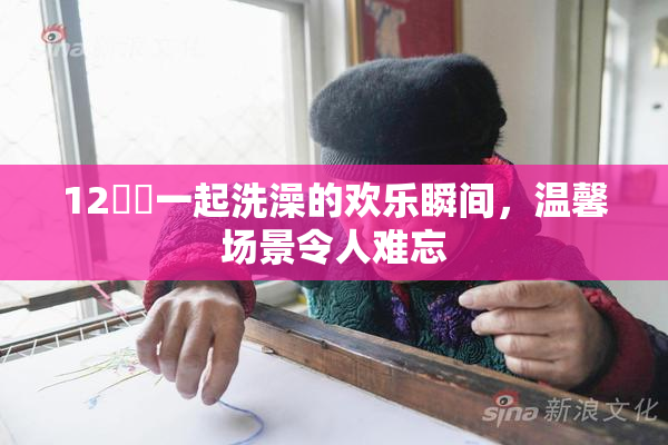 12妺妺一起洗澡的欢乐瞬间，温馨场景令人难忘