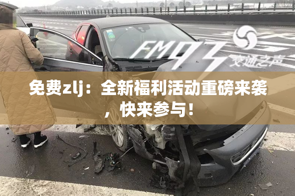 免费zlj：全新福利活动重磅来袭，快来参与！