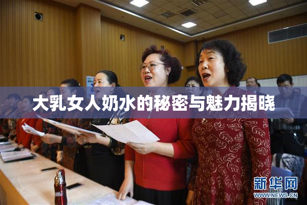 大乳女人奶水的秘密与魅力揭晓