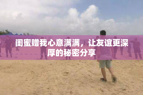 闺蜜赠我心意满满，让友谊更深厚的秘密分享