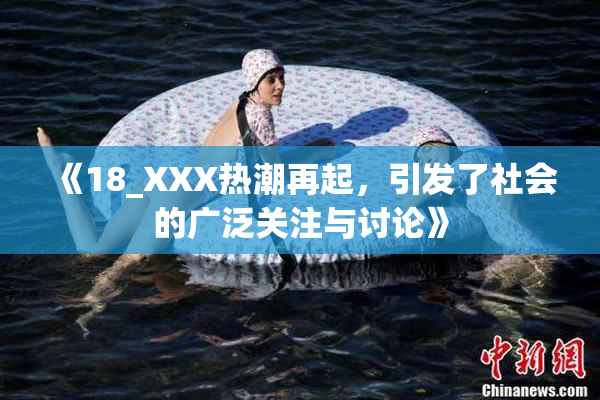 《18_XXX热潮再起，引发了社会的广泛关注与讨论》