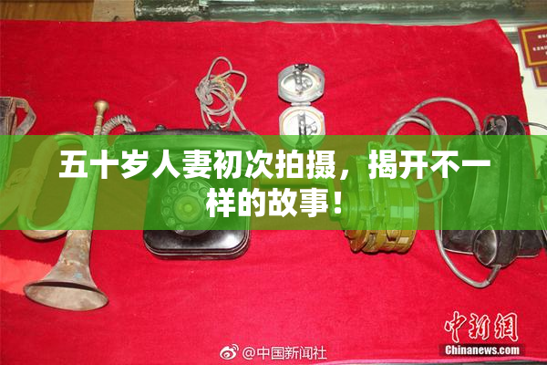 五十岁人妻初次拍摄，揭开不一样的故事！