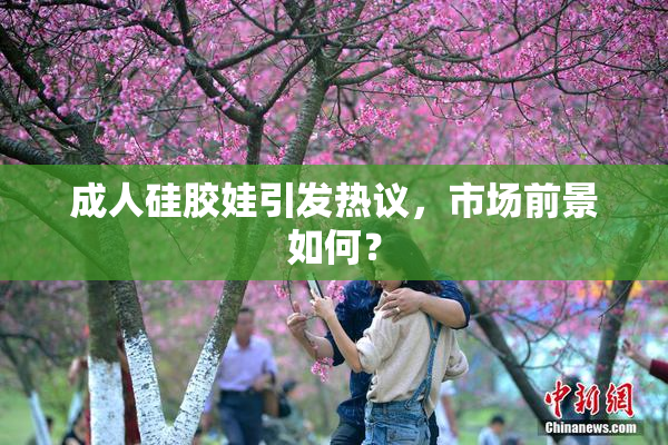 成人硅胶娃引发热议，市场前景如何？