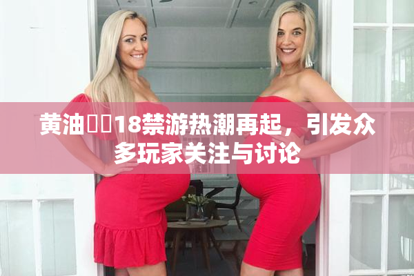 黄油❌‌18禁游热潮再起，引发众多玩家关注与讨论