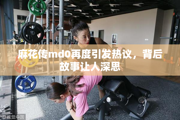 麻花传md0再度引发热议，背后故事让人深思