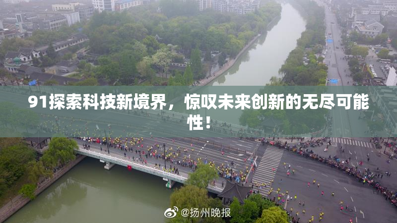91探索科技新境界，惊叹未来创新的无尽可能性！