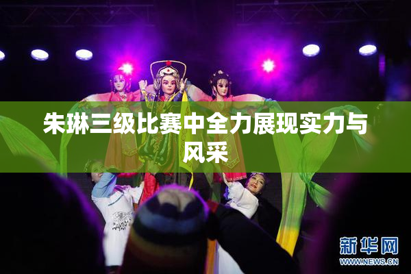 朱琳三级比赛中全力展现实力与风采