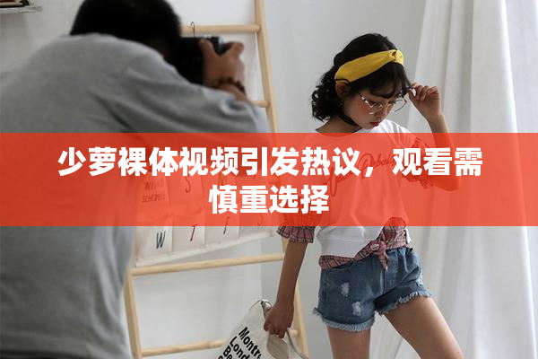 少萝裸体视频引发热议，观看需慎重选择
