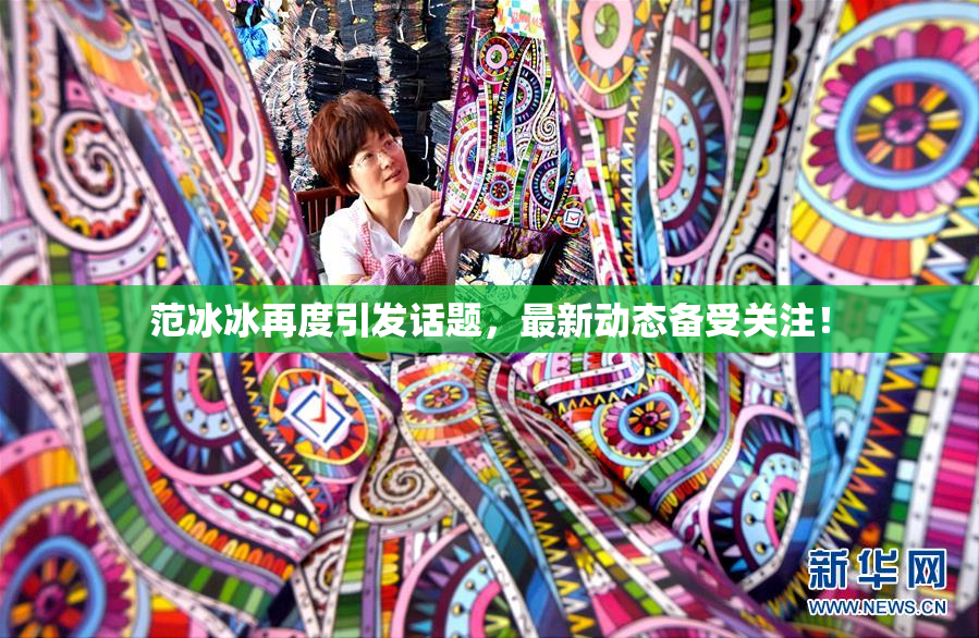 范冰冰再度引发话题，最新动态备受关注！