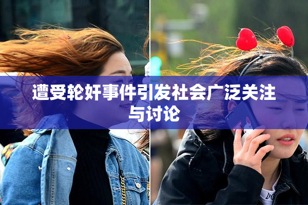 遭受轮奸事件引发社会广泛关注与讨论