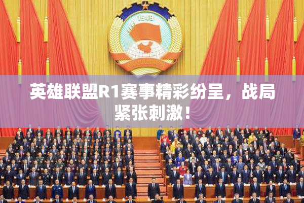 英雄联盟R1赛事精彩纷呈，战局紧张刺激！