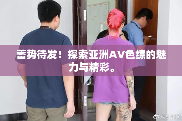 蓄势待发！探索亚洲AV色综的魅力与精彩。
