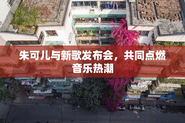 朱可儿与新歌发布会，共同点燃音乐热潮