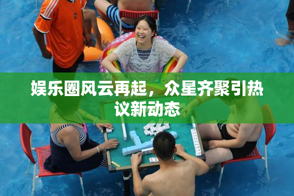 娱乐圈风云再起，众星齐聚引热议新动态