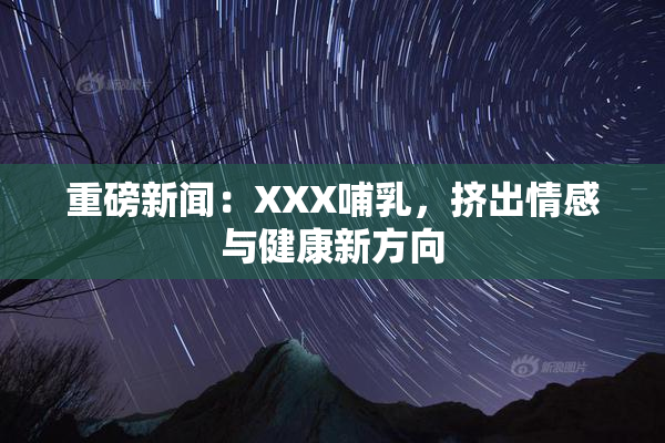 重磅新闻：XXX哺乳，挤出情感与健康新方向