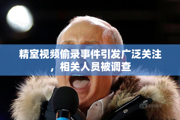 精室视频偷录事件引发广泛关注，相关人员被调查