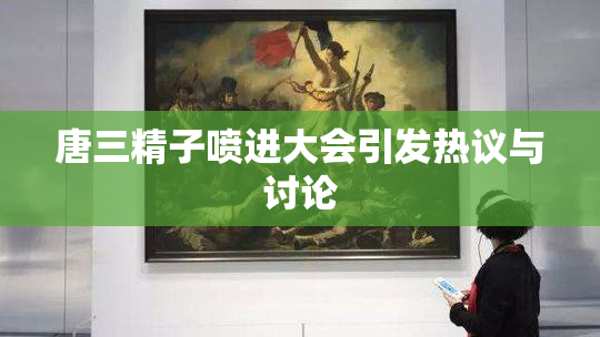 唐三精子喷进大会引发热议与讨论