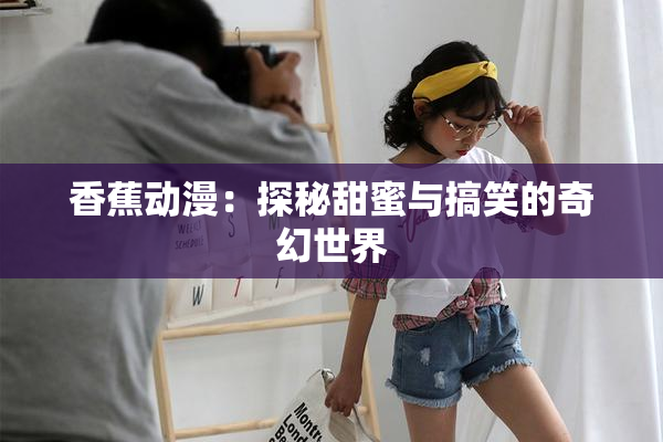 香蕉动漫：探秘甜蜜与搞笑的奇幻世界