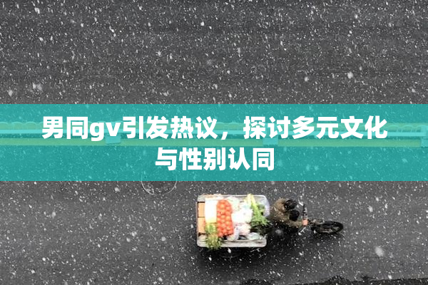 男同gv引发热议，探讨多元文化与性别认同