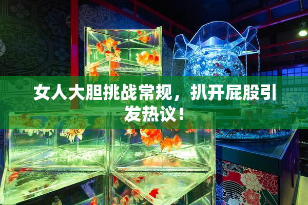 女人大胆挑战常规，扒开屁股引发热议！