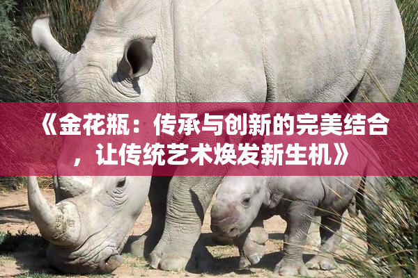 《金花瓶：传承与创新的完美结合，让传统艺术焕发新生机》