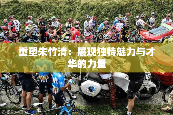 重塑朱竹清：展现独特魅力与才华的力量