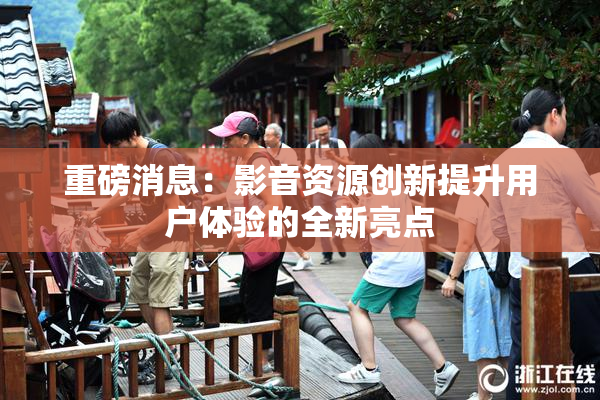 重磅消息：影音资源创新提升用户体验的全新亮点